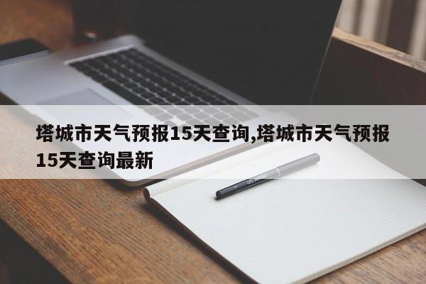 塔城市天气预报15天查询,塔城市天气预报15天查询最新