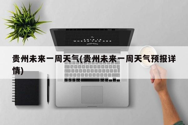 贵州未来一周天气(贵州未来一周天气预报详情)