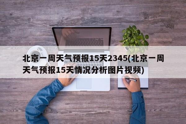 北京一周天气预报15天2345(北京一周天气预报15天情况分析图片视频)