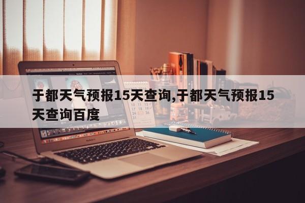 于都天气预报15天查询,于都天气预报15天查询百度