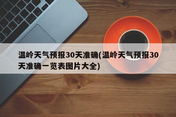 温岭天气预报30天准确(温岭天气预报30天准确一览表图片大全)