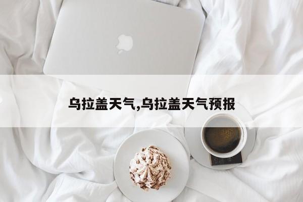 乌拉盖天气,乌拉盖天气预报