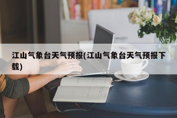 江山气象台天气预报(江山气象台天气预报下载) 第1张
