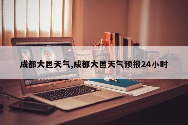 成都大邑天气,成都大邑天气预报24小时