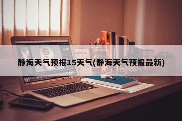 静海天气预报15天气(静海天气预报最新)