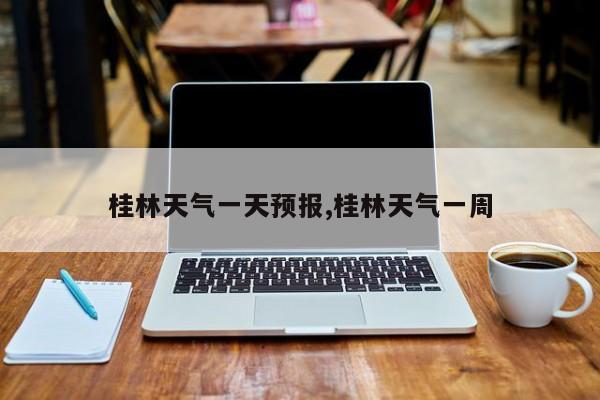 桂林天气一天预报,桂林天气一周