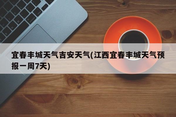 宜春丰城天气吉安天气(江西宜春丰城天气预报一周7天)