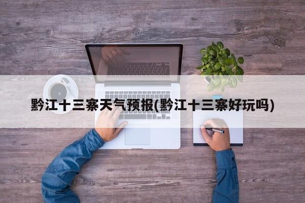 黔江十三寨天气预报(黔江十三寨好玩吗)