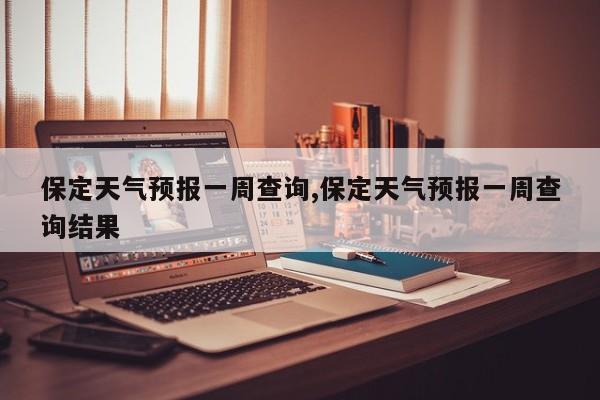 保定天气预报一周查询,保定天气预报一周查询结果