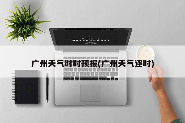 广州天气时时预报(广州天气逐时)