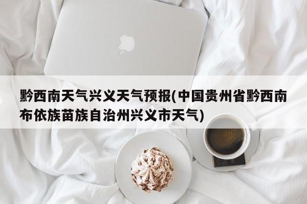 黔西南天气兴义天气预报(中国贵州省黔西南布依族苗族自治州兴义市天气)