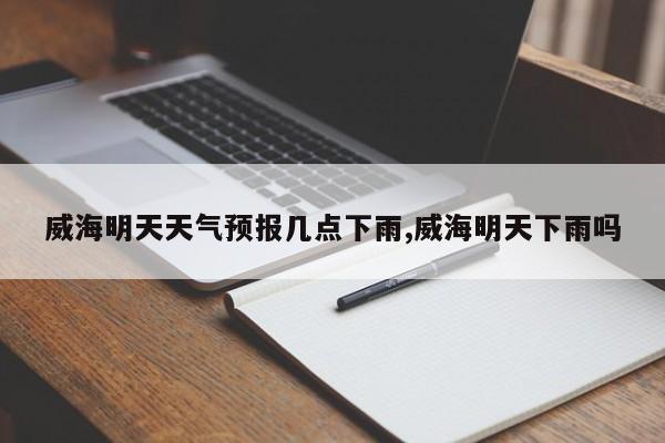 威海明天天气预报几点下雨,威海明天下雨吗