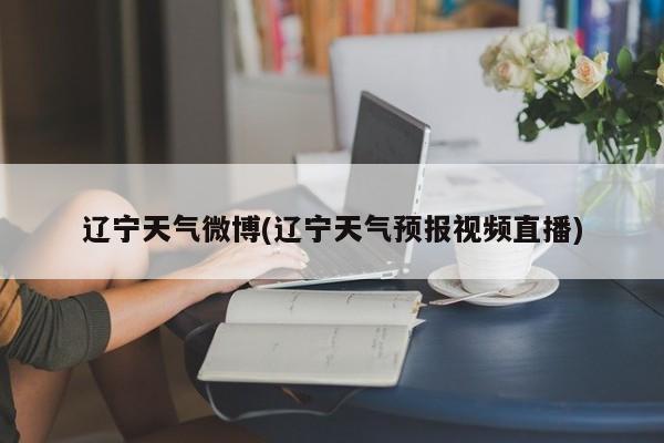 辽宁天气微博(辽宁天气预报视频直播)