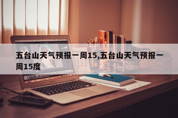 五台山天气预报一周15,五台山天气预报一周15度