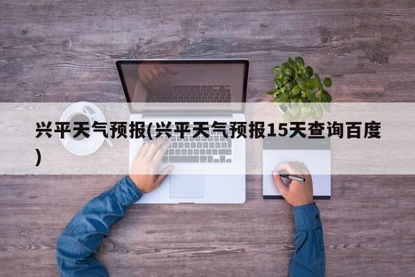 兴平天气预报(兴平天气预报15天查询百度)