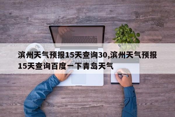 滨州天气预报15天查询30,滨州天气预报15天查询百度一下青岛天气