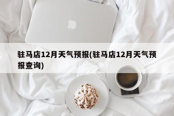 驻马店12月天气预报(驻马店12月天气预报查询)