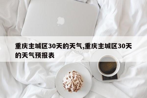 重庆主城区30天的天气,重庆主城区30天的天气预报表