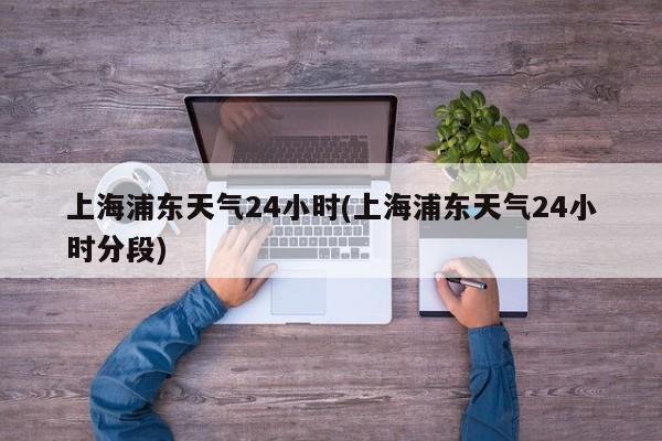 上海浦东天气24小时(上海浦东天气24小时分段)