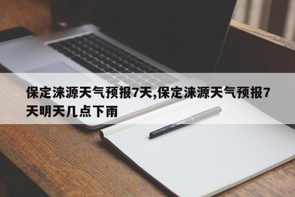 保定涞源天气预报7天,保定涞源天气预报7天明天几点下雨