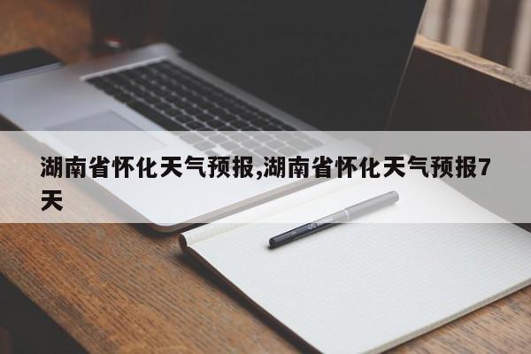 湖南省怀化天气预报,湖南省怀化天气预报7天