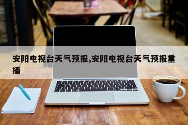 安阳电视台天气预报,安阳电视台天气预报重播 第1张