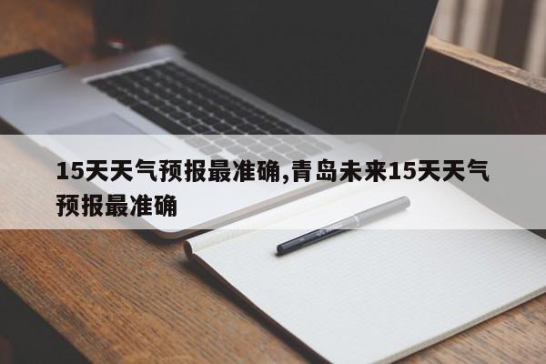 15天天气预报最准确,青岛未来15天天气预报最准确