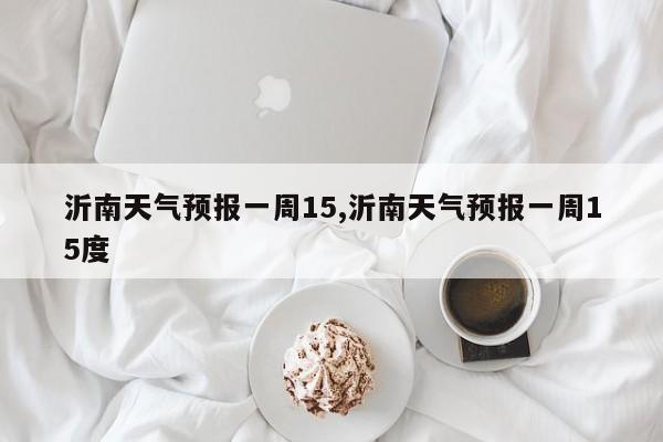 沂南天气预报一周15,沂南天气预报一周15度