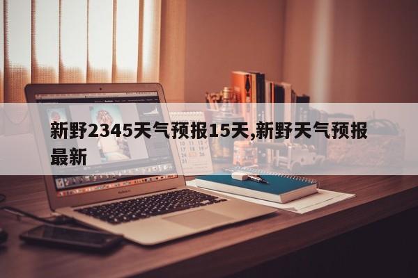 新野2345天气预报15天,新野天气预报最新