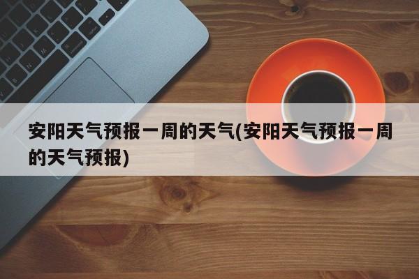 安阳天气预报一周的天气(安阳天气预报一周的天气预报)