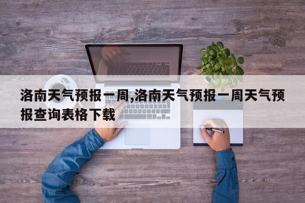 洛南天气预报一周,洛南天气预报一周天气预报查询表格下载