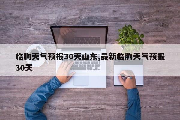 临朐天气预报30天山东,最新临朐天气预报30天