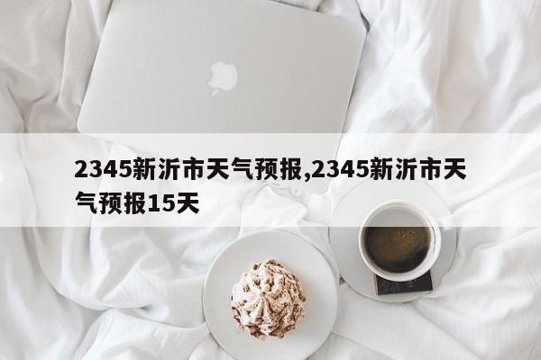 2345新沂市天气预报,2345新沂市天气预报15天