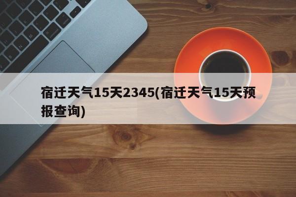 宿迁天气15天2345(宿迁天气15天预报查询)