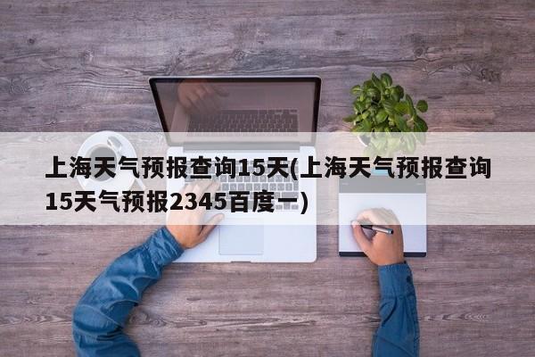 上海天气预报查询15天(上海天气预报查询15天气预报2345百度一)