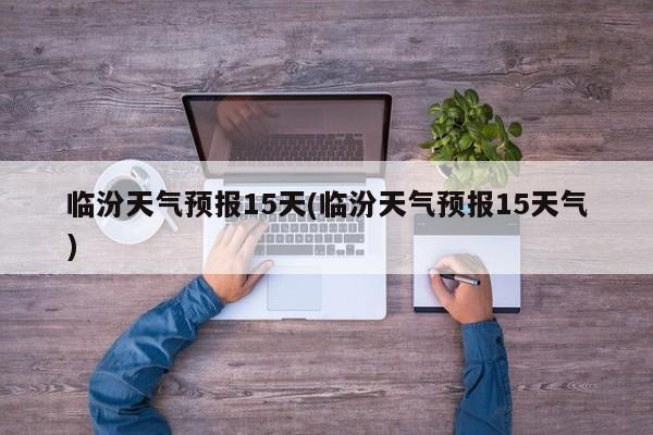 临汾天气预报15天(临汾天气预报15天气)