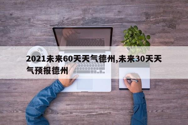 2021未来60天天气德州,未来30天天气预报德州