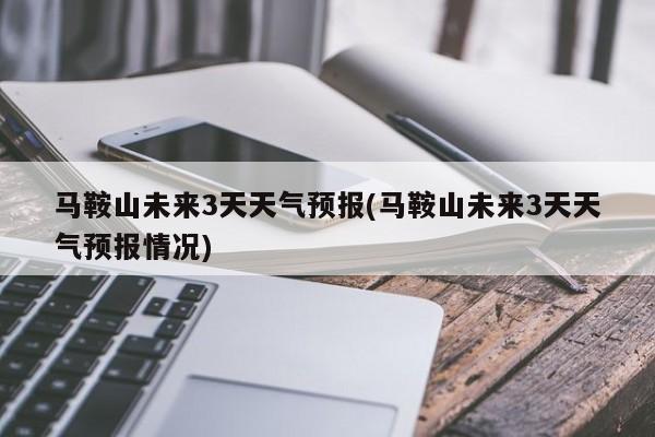 马鞍山未来3天天气预报(马鞍山未来3天天气预报情况)