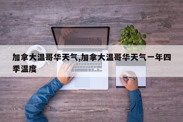 加拿大温哥华天气,加拿大温哥华天气一年四季温度