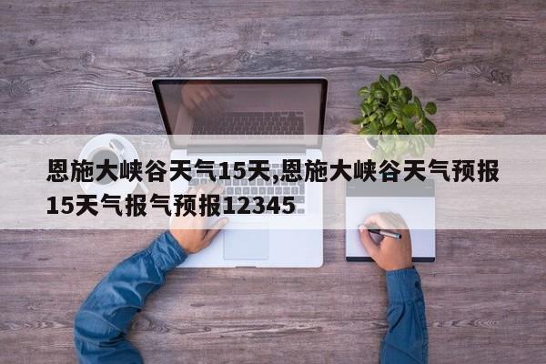 恩施大峡谷天气15天,恩施大峡谷天气预报15天气报气预报12345