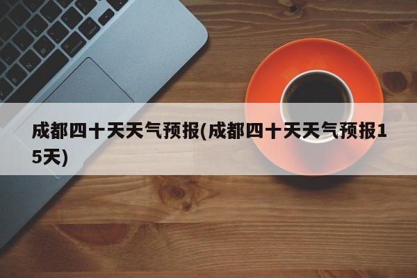 成都四十天天气预报(成都四十天天气预报15天)