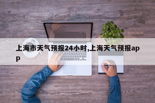上海市天气预报24小时,上海天气预报app
