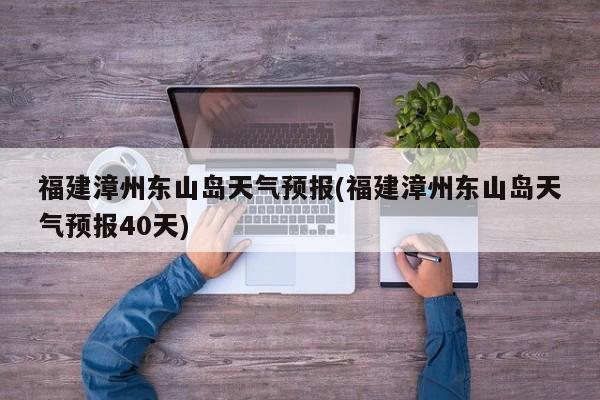 福建漳州东山岛天气预报(福建漳州东山岛天气预报40天)