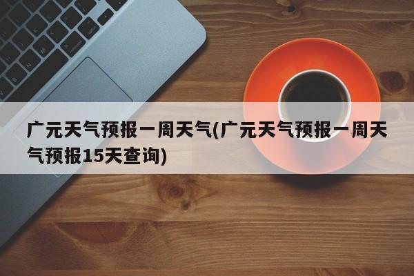 广元天气预报一周天气(广元天气预报一周天气预报15天查询)