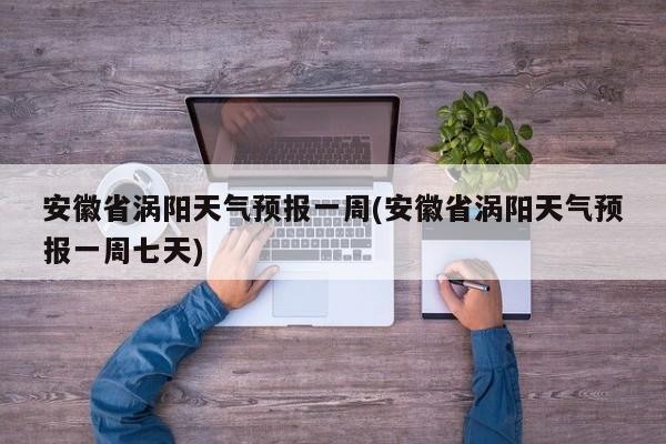 安徽省涡阳天气预报一周(安徽省涡阳天气预报一周七天)