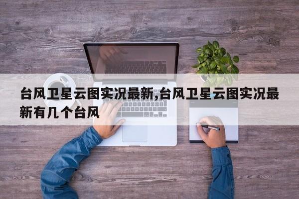 台风卫星云图实况最新,台风卫星云图实况最新有几个台风