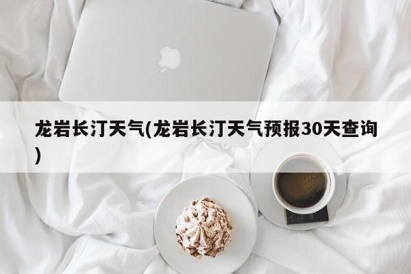 龙岩长汀天气(龙岩长汀天气预报30天查询)