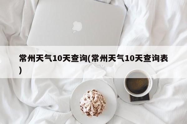 常州天气10天查询(常州天气10天查询表)