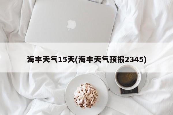 海丰天气15天(海丰天气预报2345)
