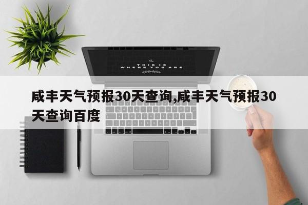 咸丰天气预报30天查询,咸丰天气预报30天查询百度